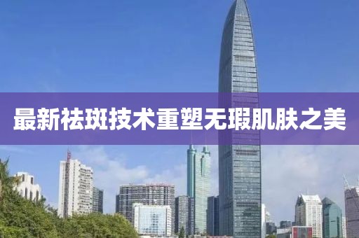 最新祛斑技術重塑無瑕肌膚之美