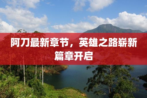 阿刀最新章節(jié)，英雄之路嶄新篇章開(kāi)啟