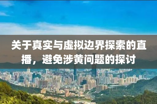 關于真實與虛擬邊界探索的直播，避免涉黃問題的探討