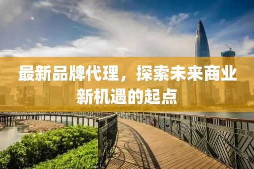 最新品牌代理，探索未來商業(yè)新機遇的起點
