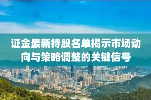 證金最新持股名單揭示市場(chǎng)動(dòng)向與策略調(diào)整的關(guān)鍵信號(hào)
