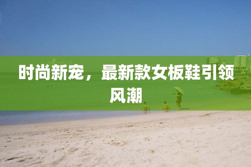 時(shí)尚新寵，最新款女板鞋引領(lǐng)風(fēng)潮