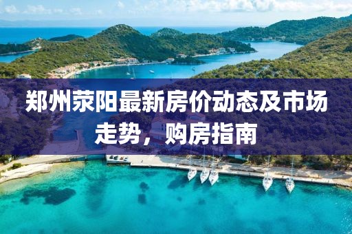 鄭州滎陽(yáng)最新房?jī)r(jià)動(dòng)態(tài)及市場(chǎng)走勢(shì)，購(gòu)房指南