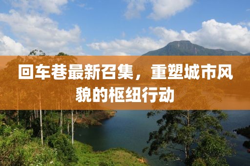 回車巷最新召集，重塑城市風(fēng)貌的樞紐行動