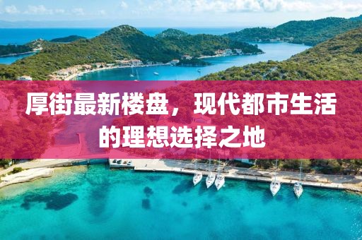 厚街最新樓盤，現(xiàn)代都市生活的理想選擇之地