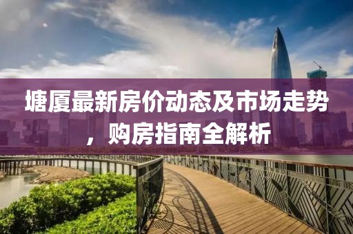 塘廈最新房?jī)r(jià)動(dòng)態(tài)及市場(chǎng)走勢(shì)，購(gòu)房指南全解析