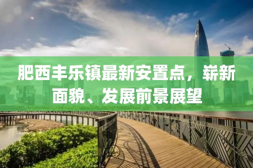 肥西豐樂鎮(zhèn)最新安置點，嶄新面貌、發(fā)展前景展望