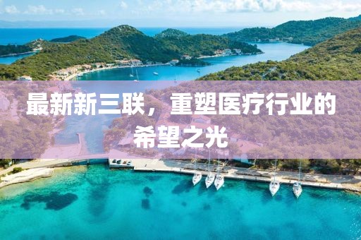 最新新三聯(lián)，重塑醫(yī)療行業(yè)的希望之光