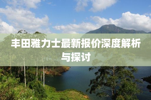 豐田雅力士最新報價深度解析與探討
