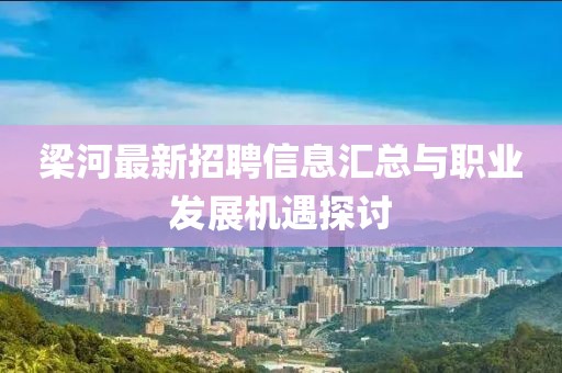 梁河最新招聘信息匯總與職業(yè)發(fā)展機遇探討