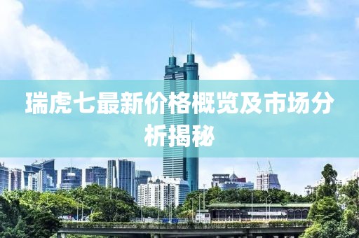 瑞虎七最新價(jià)格概覽及市場(chǎng)分析揭秘