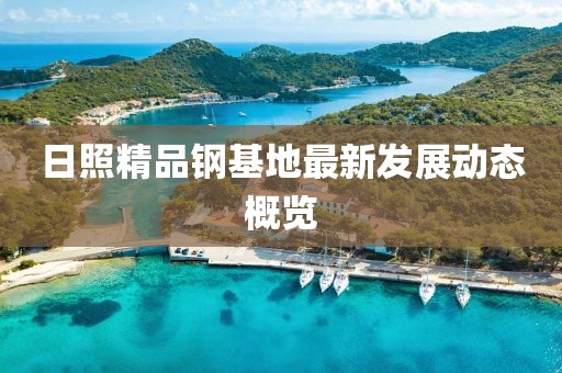 日照精品鋼基地最新發(fā)展動態(tài)概覽