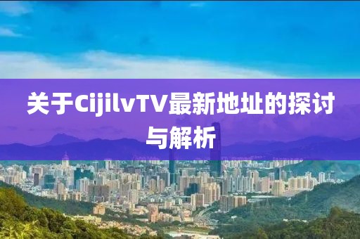 關(guān)于CijilvTV最新地址的探討與解析