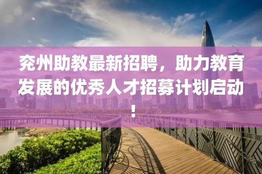 兗州助教最新招聘，助力教育發(fā)展的優(yōu)秀人才招募計(jì)劃啟動(dòng)！