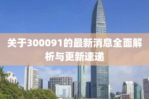 關于300091的最新消息全面解析與更新速遞