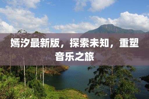 嫣汐最新版，探索未知，重塑音樂(lè)之旅