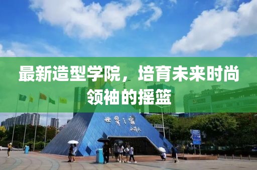 最新造型學院，培育未來時尚領袖的搖籃