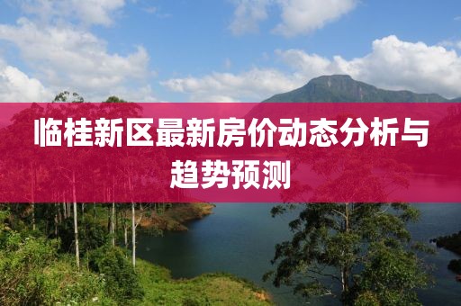 臨桂新區(qū)最新房?jī)r(jià)動(dòng)態(tài)分析與趨勢(shì)預(yù)測(cè)