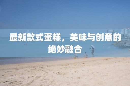 最新款式蛋糕，美味與創(chuàng)意的絕妙融合