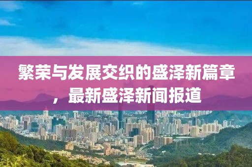 繁榮與發(fā)展交織的盛澤新篇章，最新盛澤新聞報(bào)道