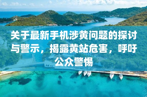 關于最新手機涉黃問題的探討與警示，揭露黃站危害，呼吁公眾警惕