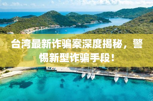 臺(tái)灣最新詐騙案深度揭秘，警惕新型詐騙手段！