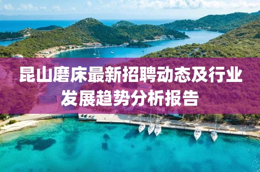 昆山磨床最新招聘動態(tài)及行業(yè)發(fā)展趨勢分析報告