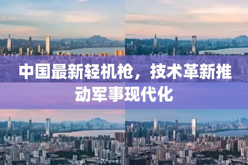 中國最新輕機槍，技術革新推動軍事現(xiàn)代化