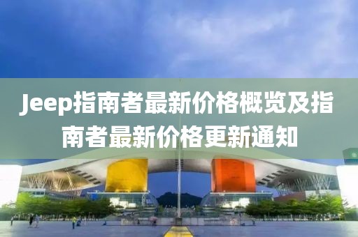 Jeep指南者最新價(jià)格概覽及指南者最新價(jià)格更新通知