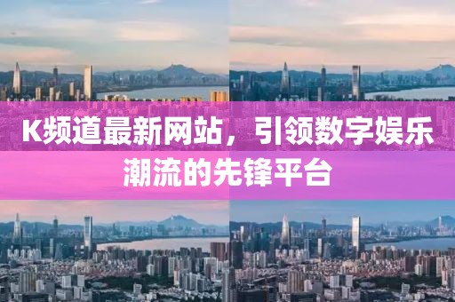 K頻道最新網(wǎng)站，引領(lǐng)數(shù)字娛樂(lè)潮流的先鋒平臺(tái)