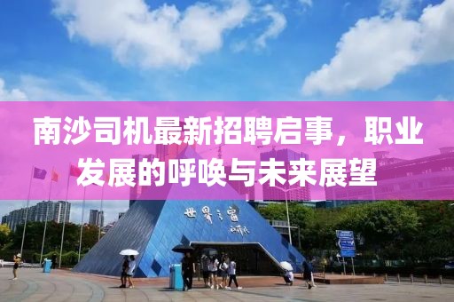 南沙司機(jī)最新招聘啟事，職業(yè)發(fā)展的呼喚與未來(lái)展望