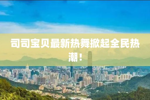 司司寶貝最新熱舞掀起全民熱潮！