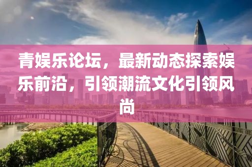 青娛樂(lè)論壇，最新動(dòng)態(tài)探索娛樂(lè)前沿，引領(lǐng)潮流文化引領(lǐng)風(fēng)尚