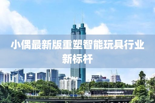 小偶最新版重塑智能玩具行業(yè)新標(biāo)桿