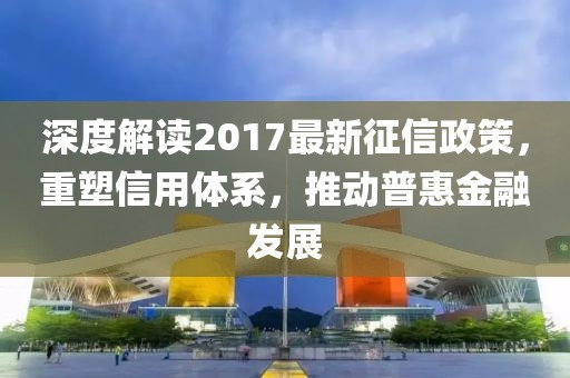 深度解讀2017最新征信政策，重塑信用體系，推動(dòng)普惠金融發(fā)展