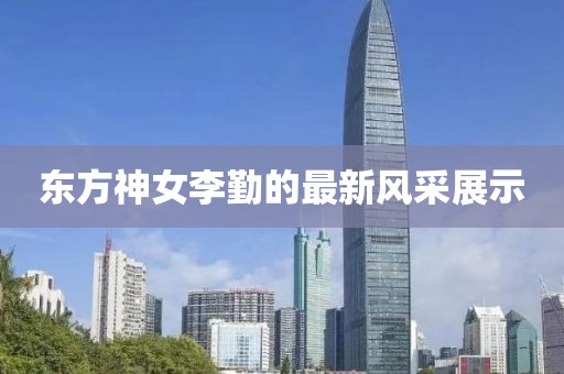 東方神女李勤的最新風(fēng)采展示