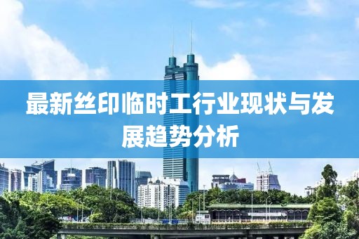 最新絲印臨時(shí)工行業(yè)現(xiàn)狀與發(fā)展趨勢(shì)分析