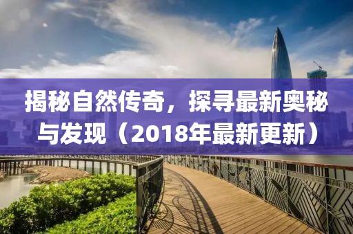 揭秘自然傳奇，探尋最新奧秘與發(fā)現(xiàn)（2018年最新更新）
