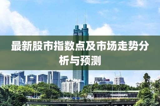 最新股市指數(shù)點(diǎn)及市場(chǎng)走勢(shì)分析與預(yù)測(cè)