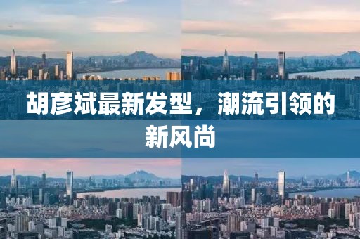 胡彥斌最新發(fā)型，潮流引領(lǐng)的新風(fēng)尚