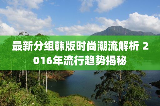 最新分組韓版時(shí)尚潮流解析 2016年流行趨勢(shì)揭秘