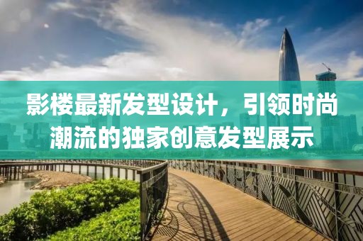 影樓最新發(fā)型設(shè)計(jì)，引領(lǐng)時(shí)尚潮流的獨(dú)家創(chuàng)意發(fā)型展示