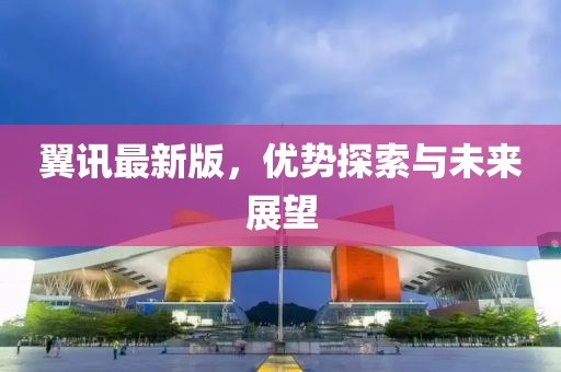 翼訊最新版，優(yōu)勢探索與未來展望