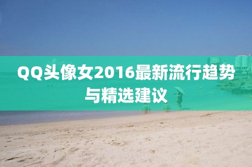 QQ頭像女2016最新流行趨勢與精選建議
