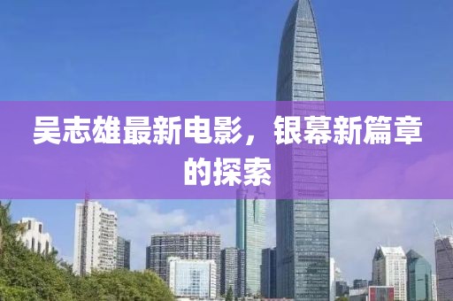吳志雄最新電影，銀幕新篇章的探索