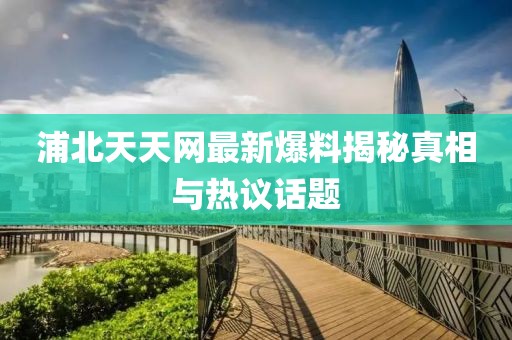 浦北天天網(wǎng)最新爆料揭秘真相與熱議話題