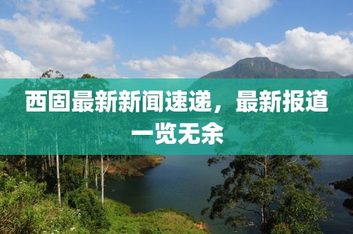 西固最新新聞速遞，最新報道一覽無余