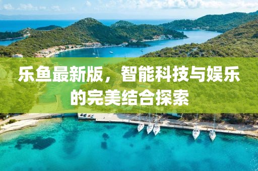 樂魚最新版，智能科技與娛樂的完美結(jié)合探索