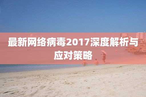 最新網(wǎng)絡(luò)病毒2017深度解析與應(yīng)對(duì)策略