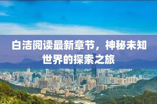 白潔閱讀最新章節(jié)，神秘未知世界的探索之旅